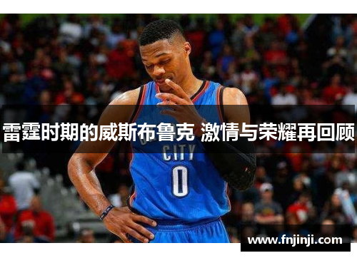 雷霆时期的威斯布鲁克 激情与荣耀再回顾 雷霆时期的威斯布鲁克 激情与荣耀再回顾