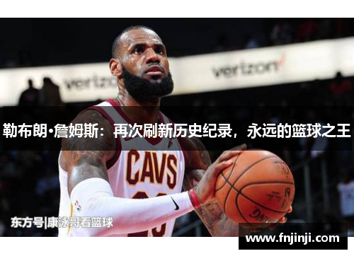勒布朗·詹姆斯:再次刷新历史纪录,永远的篮球之王 勒布朗·詹姆斯:再次刷新历史纪录,永远的篮球之王