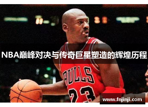 NBA巅峰对决与传奇巨星塑造的辉煌历程 NBA巅峰对决与传奇巨星塑造的辉煌历程