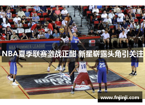 NBA夏季联赛激战正酣 新星崭露头角引关注 NBA夏季联赛激战正酣 新星崭露头角引关注