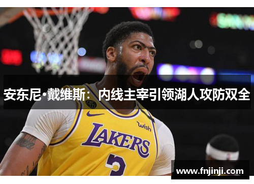 安东尼·戴维斯:内线主宰引领湖人攻防双全 安东尼·戴维斯:内线主宰引领湖人攻防双全