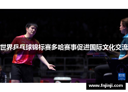 世界乒乓球锦标赛多哈赛事促进国际文化交流 世界乒乓球锦标赛多哈赛事促进国际文化交流