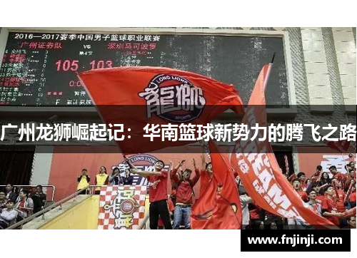 广州龙狮崛起记:华南篮球新势力的腾飞之路 广州龙狮崛起记:华南篮球新势力的腾飞之路