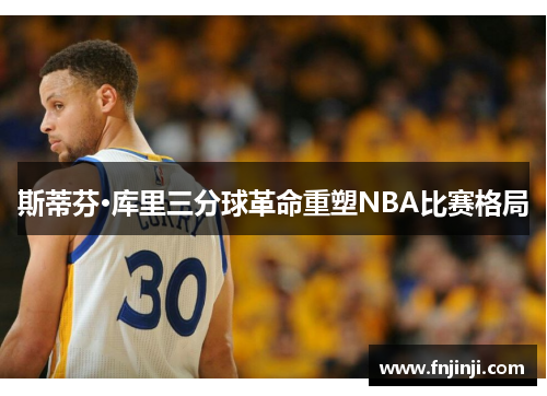斯蒂芬·库里三分球革命重塑NBA比赛格局 斯蒂芬·库里三分球革命重塑NBA比赛格局