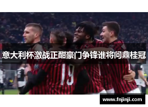 意大利杯激战正酣豪门争锋谁将问鼎桂冠 意大利杯激战正酣豪门争锋谁将问鼎桂冠