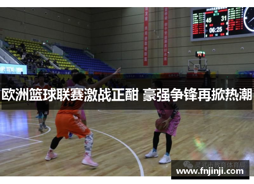 欧洲篮球联赛激战正酣 豪强争锋再掀热潮 欧洲篮球联赛激战正酣 豪强争锋再掀热潮
