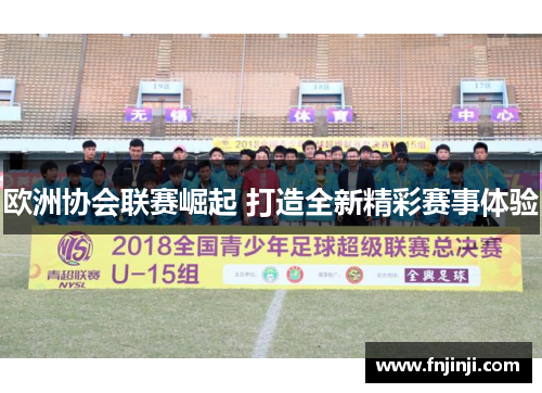 欧洲协会联赛崛起 打造全新精彩赛事体验 欧洲协会联赛崛起 打造全新精彩赛事体验
