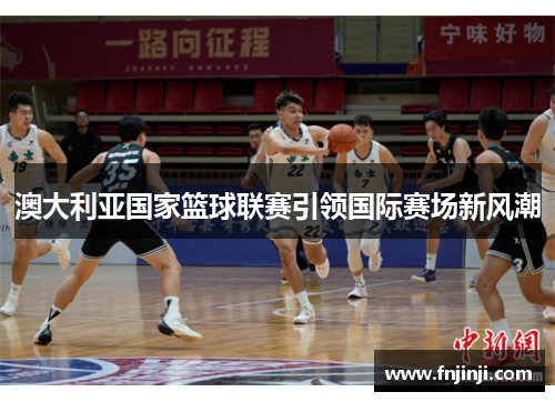 澳大利亚国家篮球联赛引领国际赛场新风潮 澳大利亚国家篮球联赛引领国际赛场新风潮