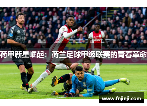荷甲新星崛起:荷兰足球甲级联赛的青春革命 荷甲新星崛起:荷兰足球甲级联赛的青春革命