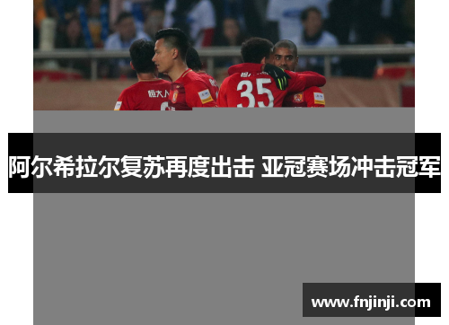 阿尔希拉尔复苏再度出击 亚冠赛场冲击冠军 阿尔希拉尔复苏再度出击 亚冠赛场冲击冠军