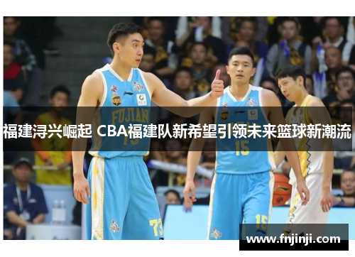 福建浔兴崛起 CBA福建队新希望引领未来篮球新潮流 福建浔兴崛起 CBA福建队新希望引领未来篮球新潮流