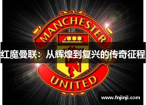 红魔曼联:从辉煌到复兴的传奇征程 红魔曼联:从辉煌到复兴的传奇征程