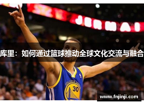 库里:如何通过篮球推动全球文化交流与融合 库里:如何通过篮球推动全球文化交流与融合