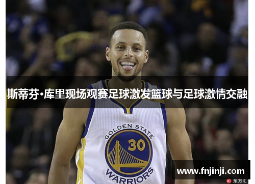 斯蒂芬·库里现场观赛足球激发篮球与足球激情交融 斯蒂芬·库里现场观赛足球激发篮球与足球激情交融