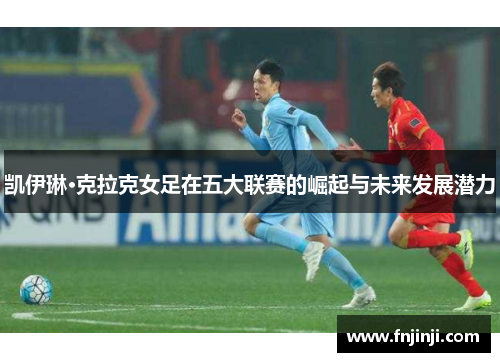 凯伊琳·克拉克女足在五大联赛的崛起与未来发展潜力 凯伊琳·克拉克女足在五大联赛的崛起与未来发展潜力