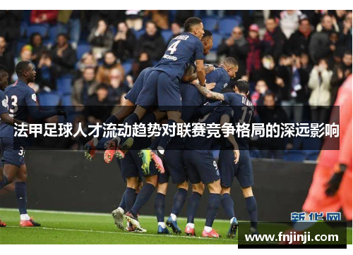 法甲足球人才流动趋势对联赛竞争格局的深远影响 法甲足球人才流动趋势对联赛竞争格局的深远影响
