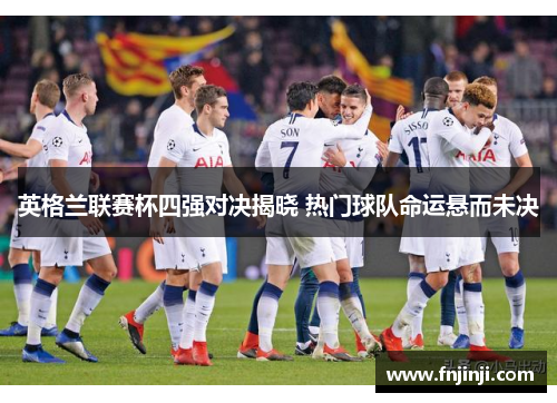 英格兰联赛杯四强对决揭晓 热门球队命运悬而未决 英格兰联赛杯四强对决揭晓 热门球队命运悬而未决