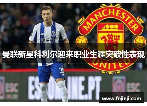 曼联新星科利尔迎来职业生涯突破性表现 曼联新星科利尔迎来职业生涯突破性表现