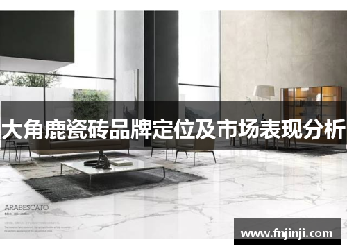 大角鹿瓷砖品牌定位及市场表现分析 大角鹿瓷砖品牌定位及市场表现分析