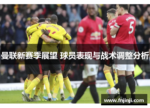 曼联新赛季展望 球员表现与战术调整分析 曼联新赛季展望 球员表现与战术调整分析
