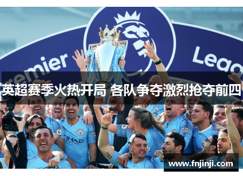 英超赛季火热开局 各队争夺激烈抢夺前四 英超赛季火热开局 各队争夺激烈抢夺前四