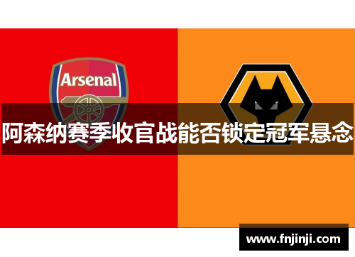 阿森纳赛季收官战能否锁定冠军悬念 阿森纳赛季收官战能否锁定冠军悬念