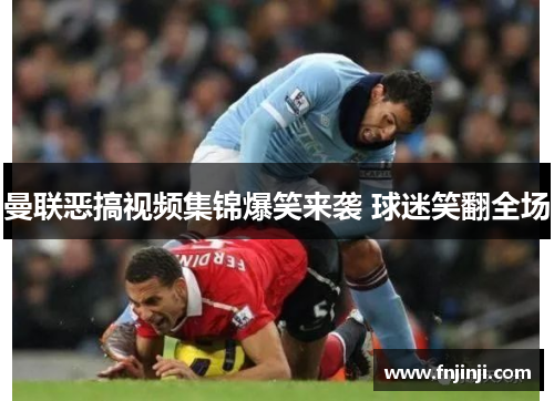 曼联恶搞视频集锦爆笑来袭 球迷笑翻全场 曼联恶搞视频集锦爆笑来袭 球迷笑翻全场