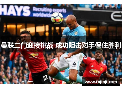 曼联二门迎接挑战 成功阻击对手保住胜利 曼联二门迎接挑战 成功阻击对手保住胜利