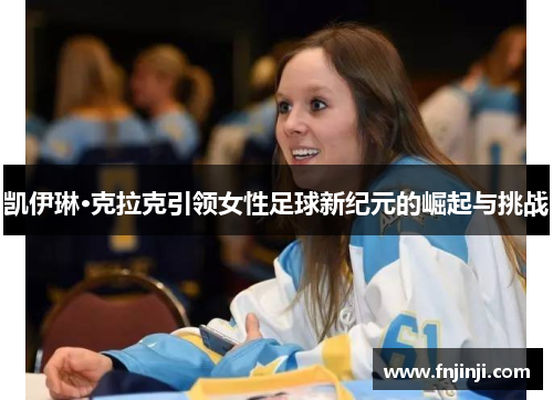 凯伊琳·克拉克引领女性足球新纪元的崛起与挑战 凯伊琳·克拉克引领女性足球新纪元的崛起与挑战