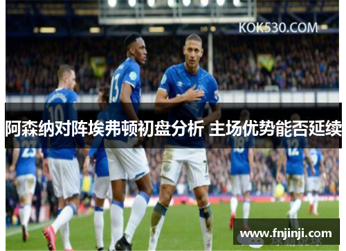 阿森纳对阵埃弗顿初盘分析 主场优势能否延续 阿森纳对阵埃弗顿初盘分析 主场优势能否延续
