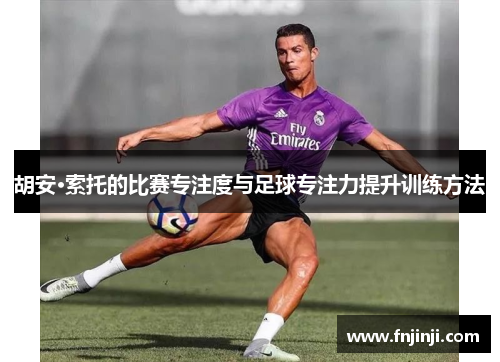 胡安·索托的比赛专注度与足球专注力提升训练方法 胡安·索托的比赛专注度与足球专注力提升训练方法