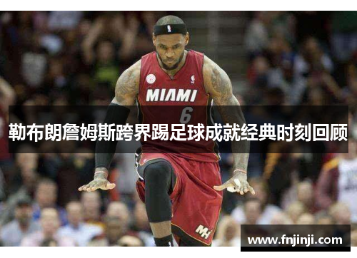 勒布朗詹姆斯跨界踢足球成就经典时刻回顾 勒布朗詹姆斯跨界踢足球成就经典时刻回顾