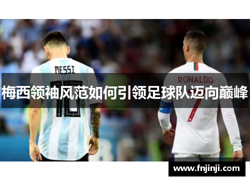 梅西领袖风范如何引领足球队迈向巅峰 梅西领袖风范如何引领足球队迈向巅峰