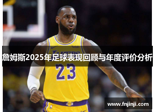 詹姆斯2025年足球表现回顾与年度评价分析 詹姆斯2025年足球表现回顾与年度评价分析