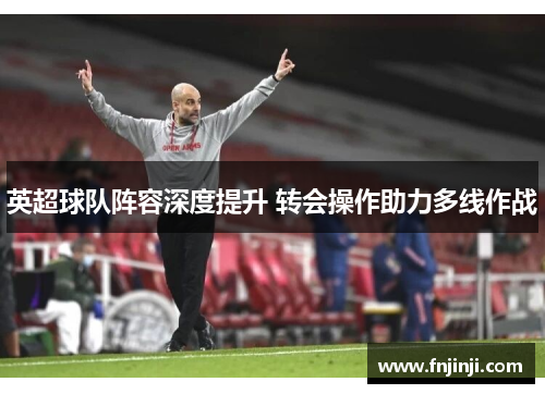 英超球队阵容深度提升 转会操作助力多线作战 英超球队阵容深度提升 转会操作助力多线作战