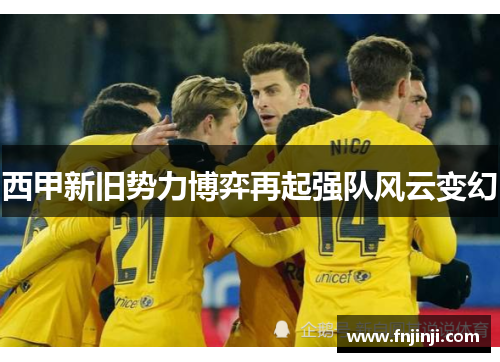 西甲新旧势力博弈再起强队风云变幻 西甲新旧势力博弈再起强队风云变幻