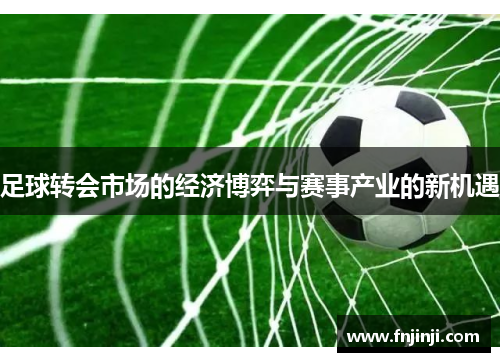 足球转会市场的经济博弈与赛事产业的新机遇 足球转会市场的经济博弈与赛事产业的新机遇