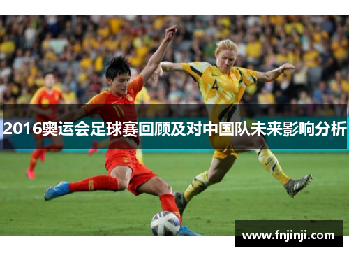 2016奥运会足球赛回顾及对中国队未来影响分析 2016奥运会足球赛回顾及对中国队未来影响分析